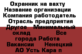 Охранник на вахту › Название организации ­ Компания-работодатель › Отрасль предприятия ­ Другое › Минимальный оклад ­ 35 000 - Все города Работа » Вакансии   . Ненецкий АО,Усть-Кара п.